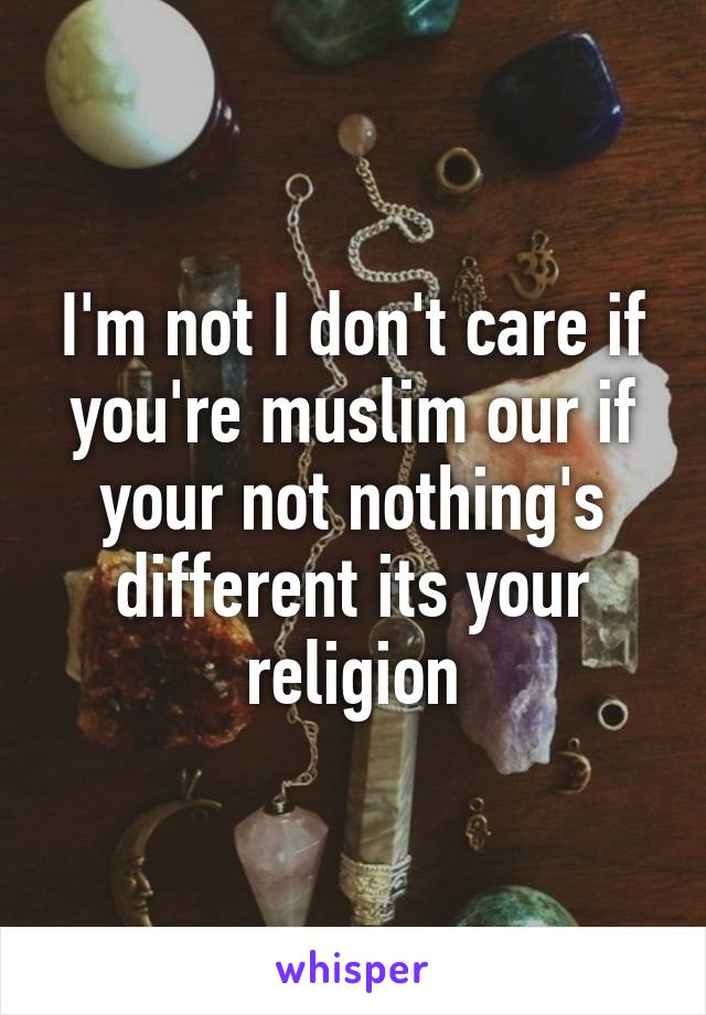 I'm not I don't care if you're muslim our if your not nothing's different its your religion