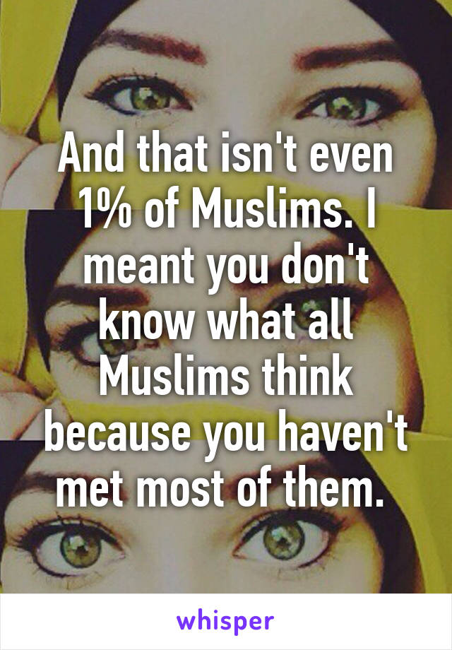 And that isn't even 1% of Muslims. I meant you don't know what all Muslims think because you haven't met most of them. 