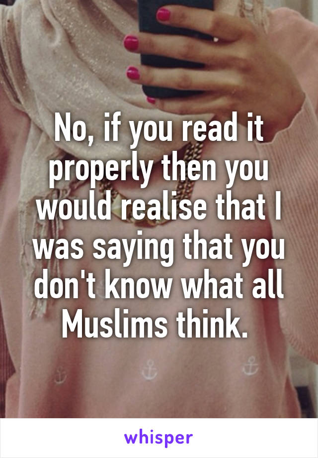 No, if you read it properly then you would realise that I was saying that you don't know what all Muslims think. 