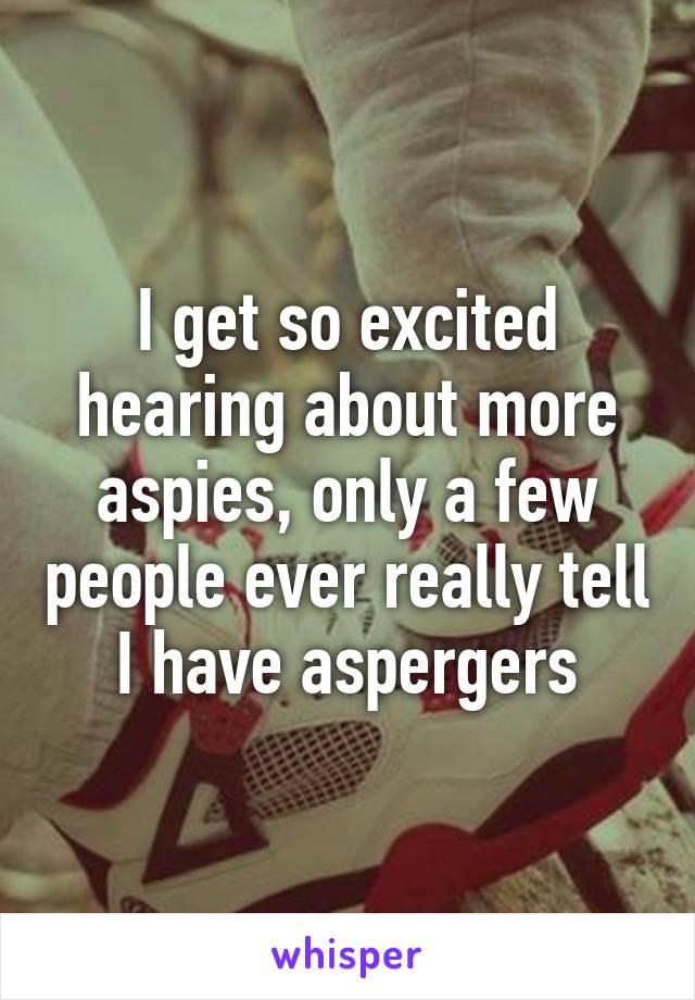 I get so excited hearing about more aspies, only a few people ever really tell I have aspergers