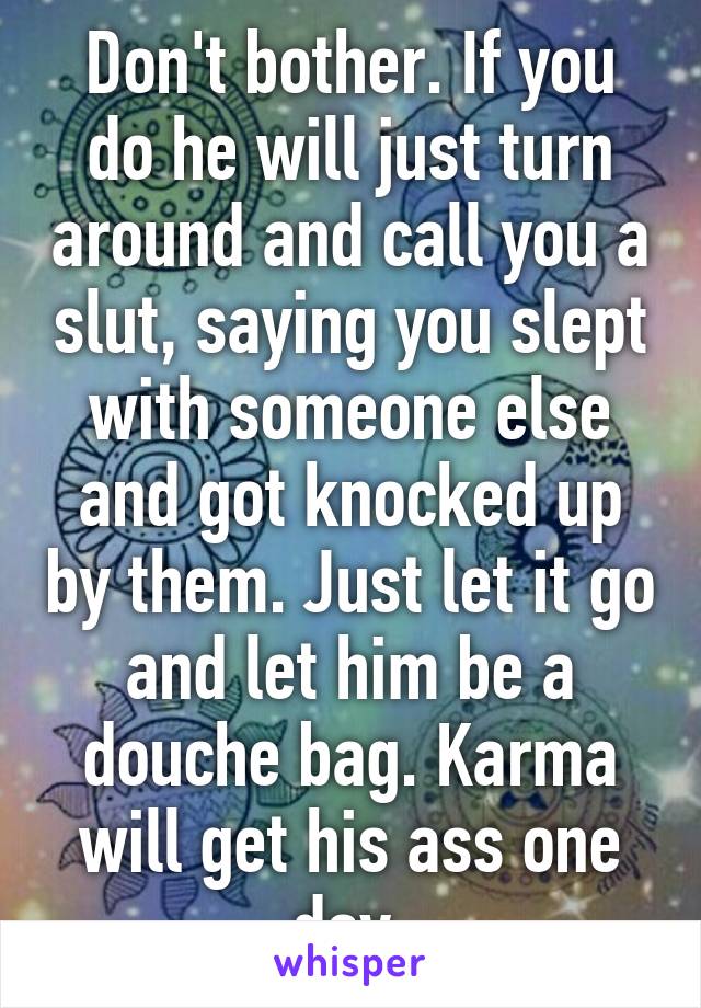 Don't bother. If you do he will just turn around and call you a slut, saying you slept with someone else and got knocked up by them. Just let it go and let him be a douche bag. Karma will get his ass one day 