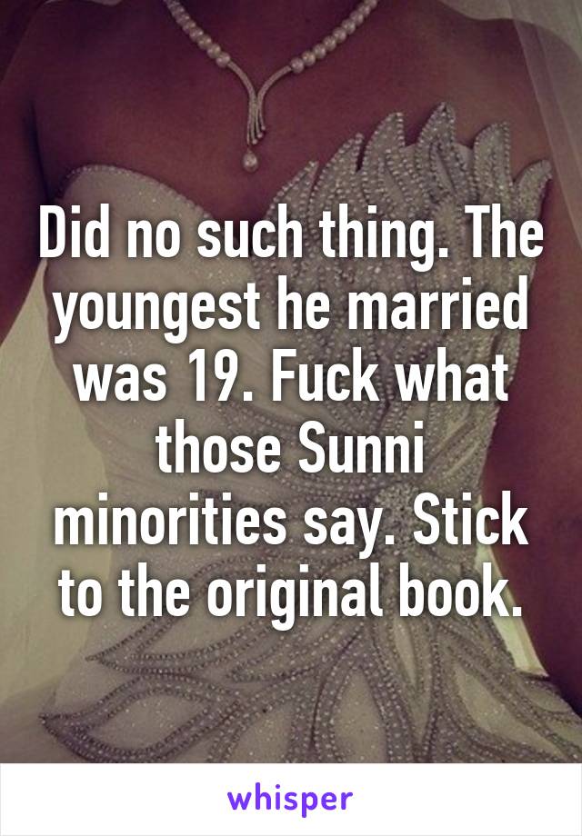 Did no such thing. The youngest he married was 19. Fuck what those Sunni minorities say. Stick to the original book.