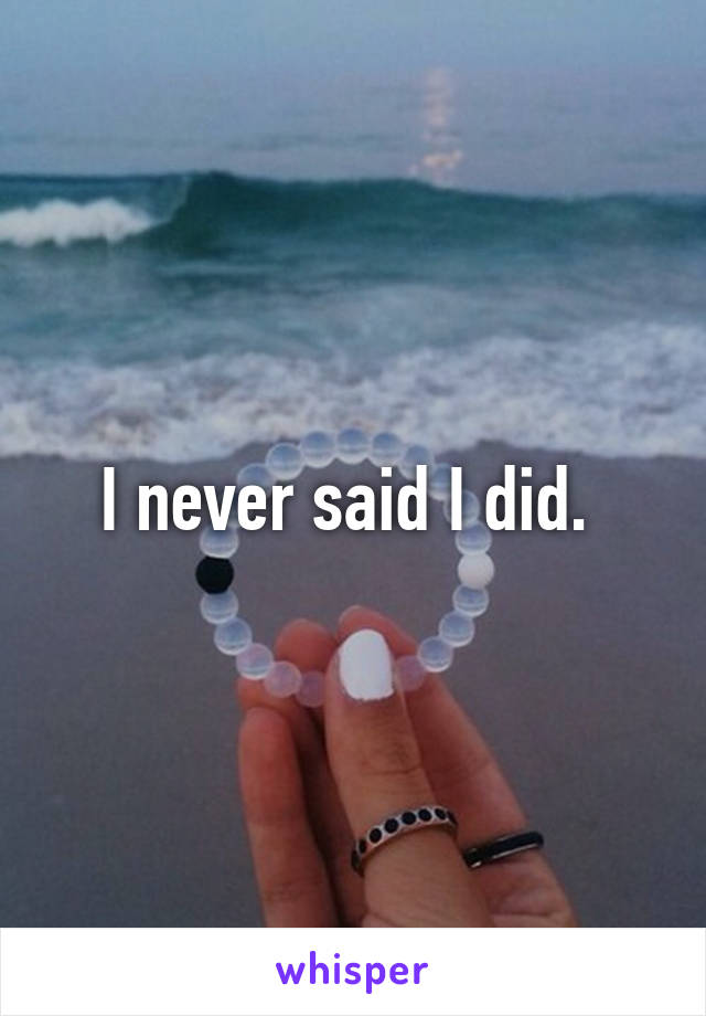 I never said I did. 