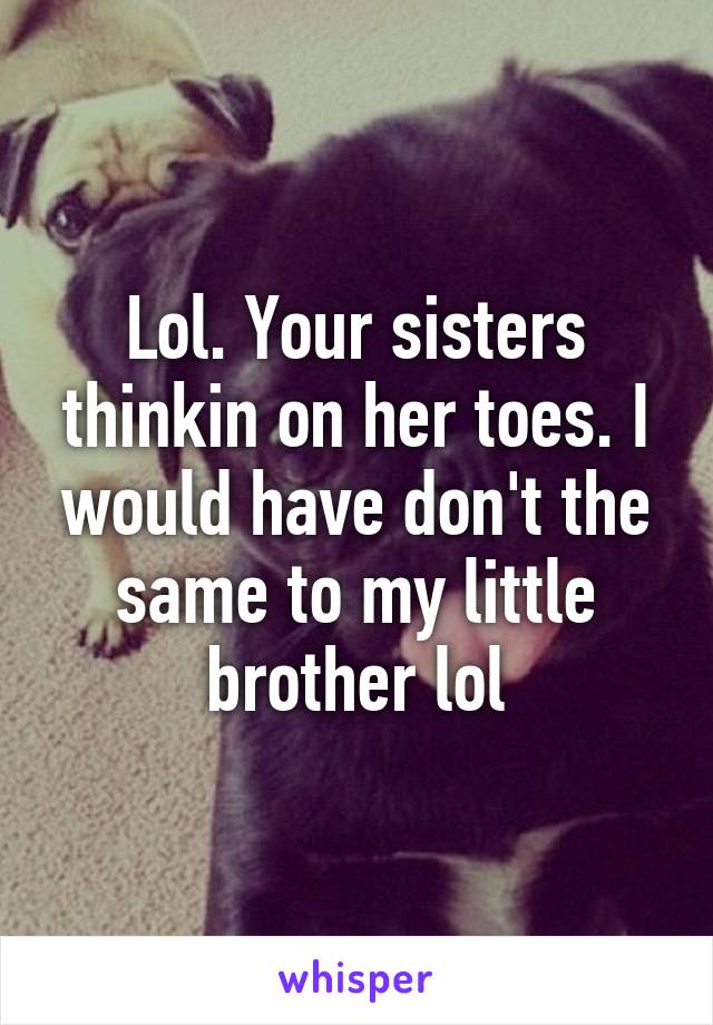 Lol. Your sisters thinkin on her toes. I would have don't the same to my little brother lol