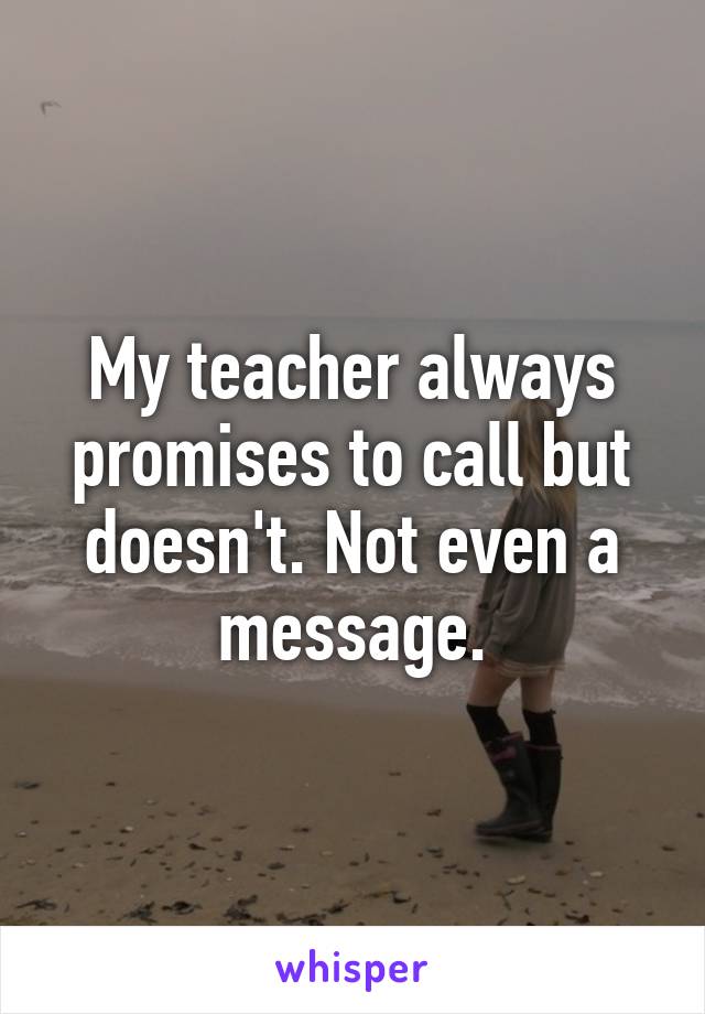 My teacher always promises to call but doesn't. Not even a message.