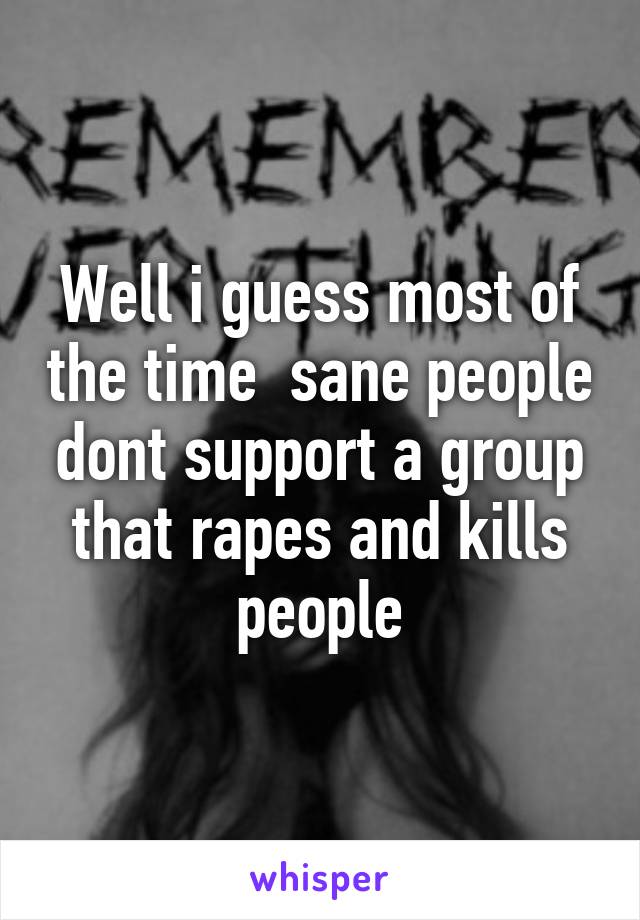 Well i guess most of the time  sane people dont support a group that rapes and kills people