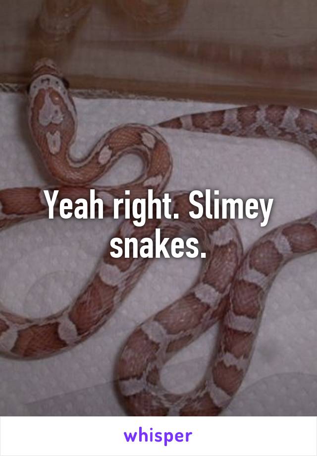 Yeah right. Slimey snakes.