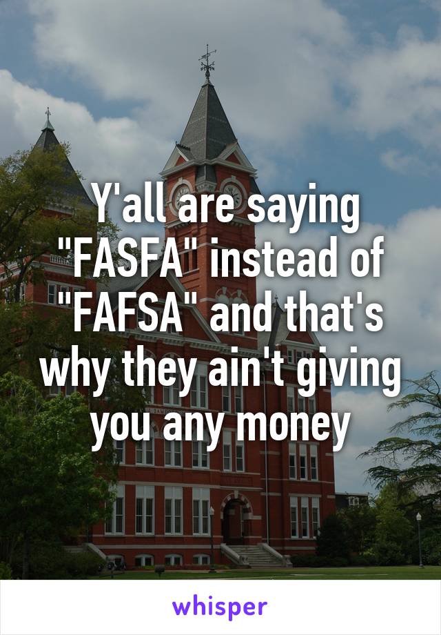  Y'all are saying "FASFA" instead of "FAFSA" and that's why they ain't giving you any money