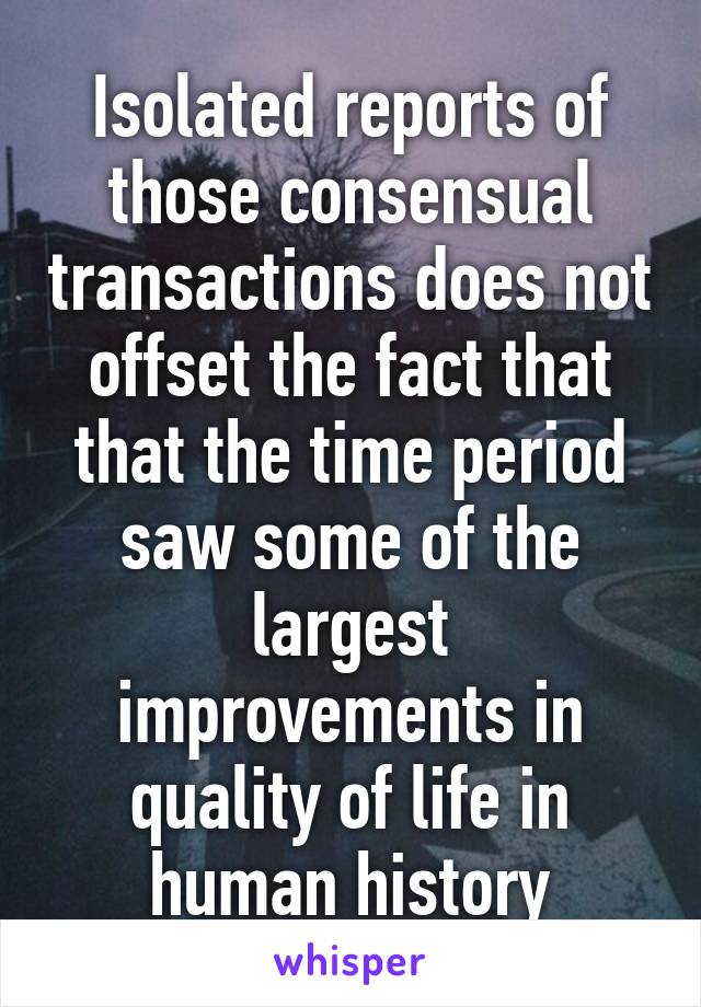 Isolated reports of those consensual transactions does not offset the fact that that the time period saw some of the largest improvements in quality of life in human history