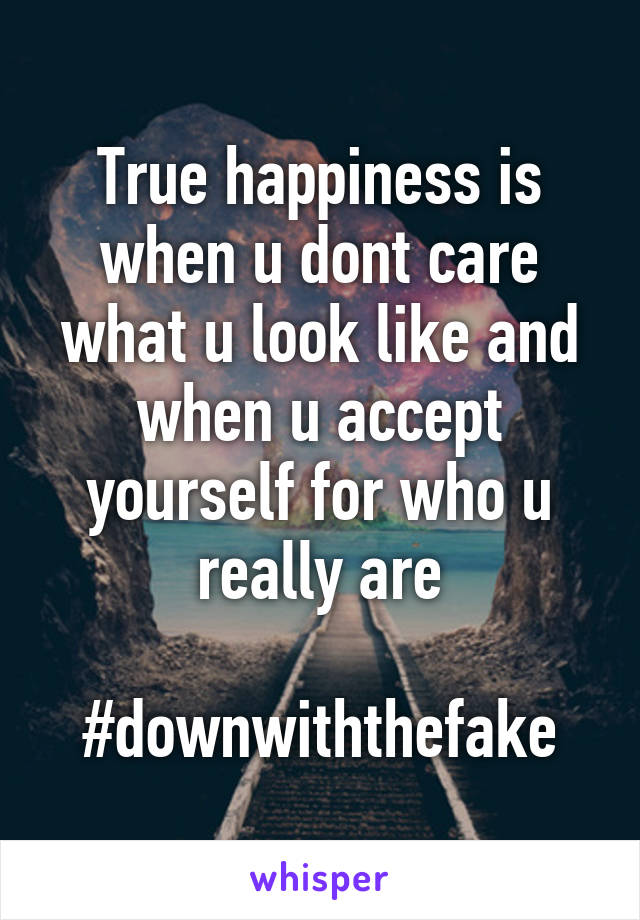 True happiness is when u dont care what u look like and when u accept yourself for who u really are

#downwiththefake