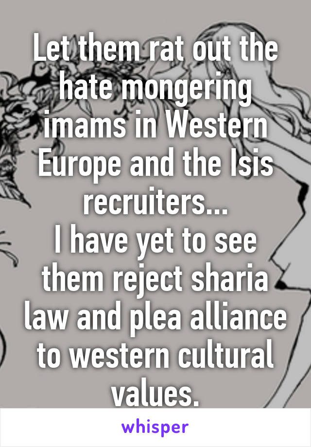 Let them rat out the hate mongering imams in Western Europe and the Isis recruiters...
I have yet to see them reject sharia law and plea alliance to western cultural values.