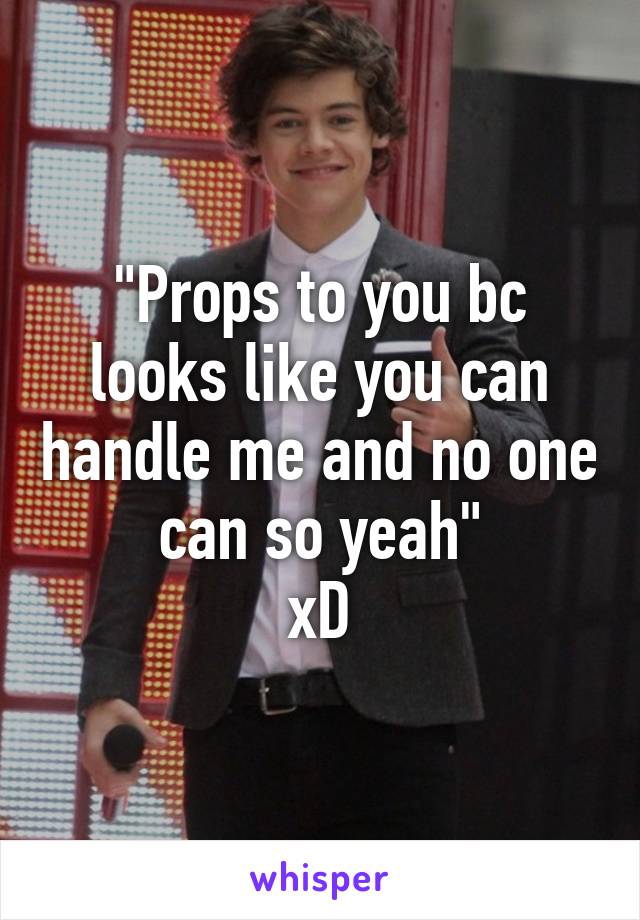 "Props to you bc looks like you can handle me and no one can so yeah"
xD
