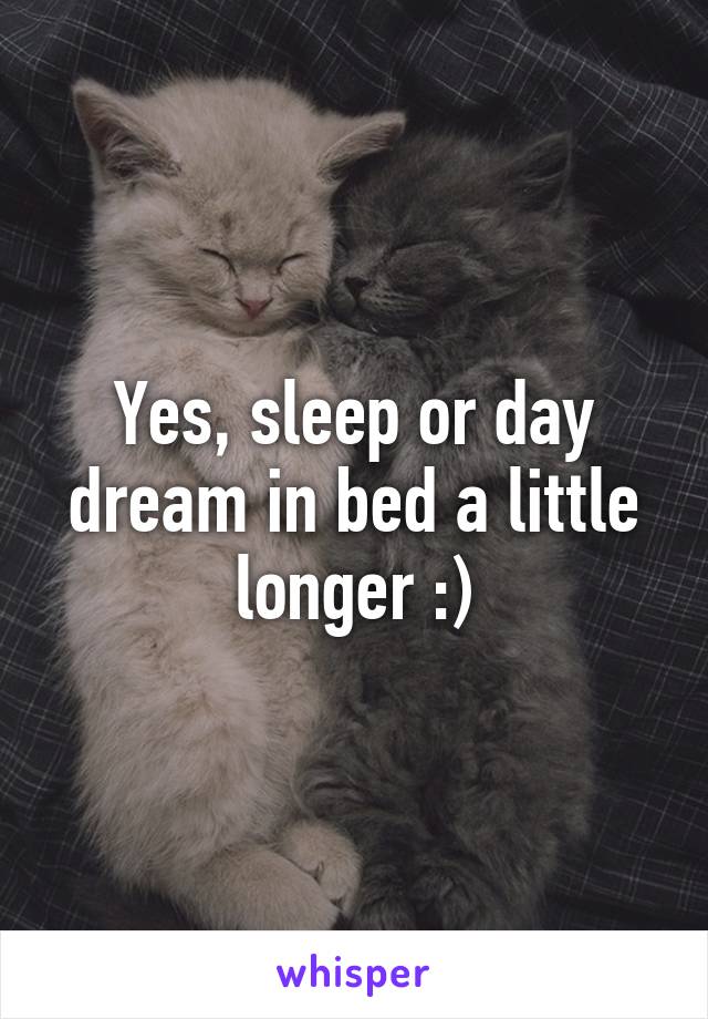 Yes, sleep or day dream in bed a little longer :)