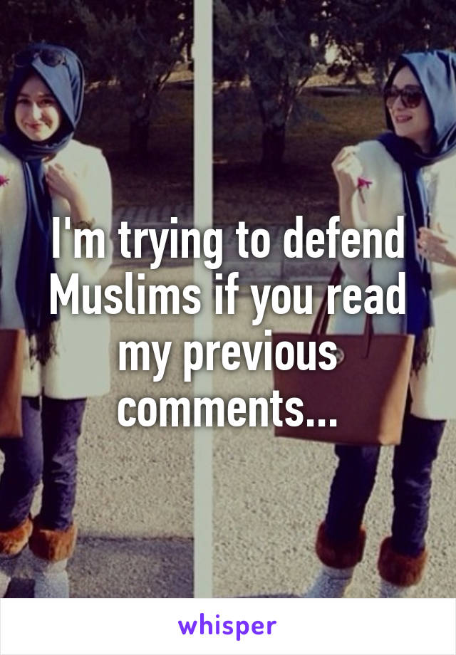 I'm trying to defend Muslims if you read my previous comments...