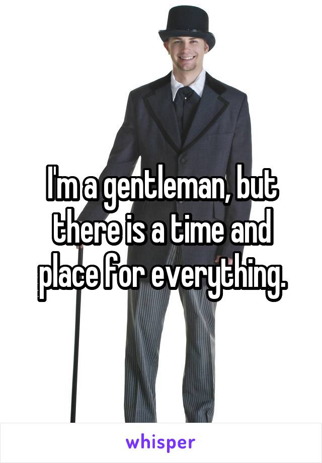 I'm a gentleman, but there is a time and place for everything.
