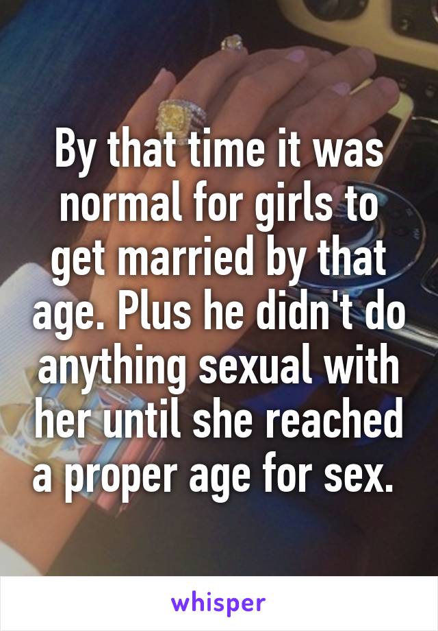 By that time it was normal for girls to get married by that age. Plus he didn't do anything sexual with her until she reached a proper age for sex. 