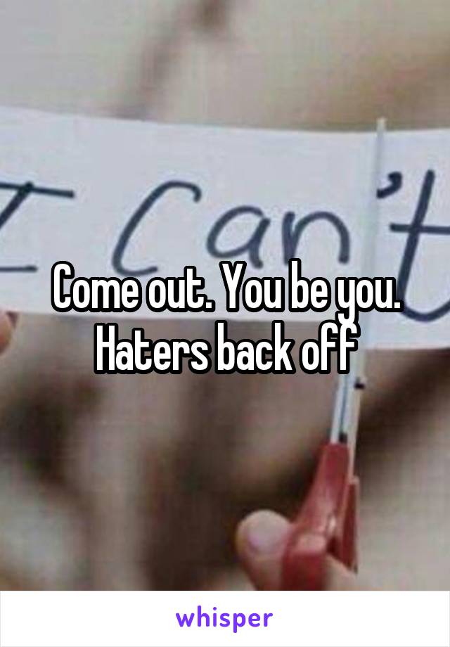 Come out. You be you. Haters back off
