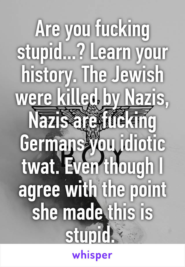 Are you fucking stupid...? Learn your history. The Jewish were killed by Nazis, Nazis are fucking Germans you idiotic twat. Even though I agree with the point she made this is stupid. 