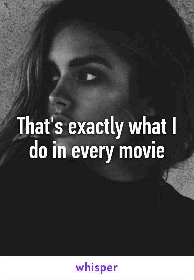 That's exactly what I do in every movie