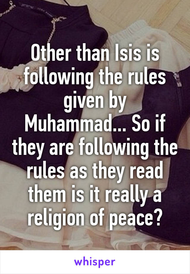 Other than Isis is following the rules given by Muhammad... So if they are following the rules as they read them is it really a religion of peace?