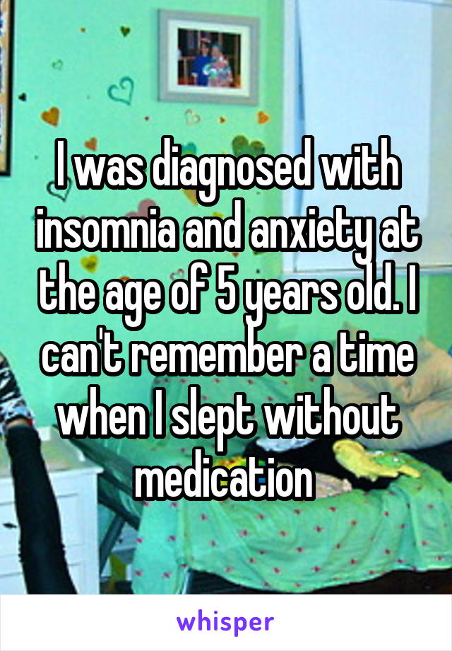 I was diagnosed with insomnia and anxiety at the age of 5 years old. I can't remember a time when I slept without medication 