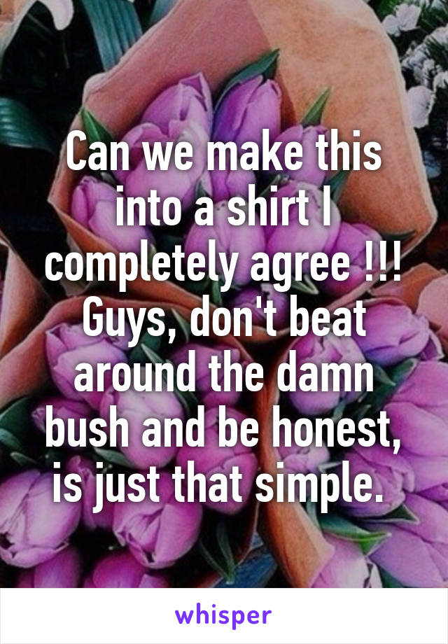 Can we make this into a shirt I completely agree !!! Guys, don't beat around the damn bush and be honest, is just that simple. 