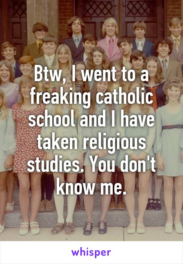 Btw, I went to a freaking catholic school and I have taken religious studies. You don't know me.