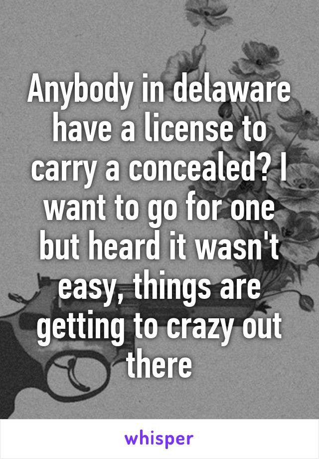 Anybody in delaware have a license to carry a concealed? I want to go for one but heard it wasn't easy, things are getting to crazy out there