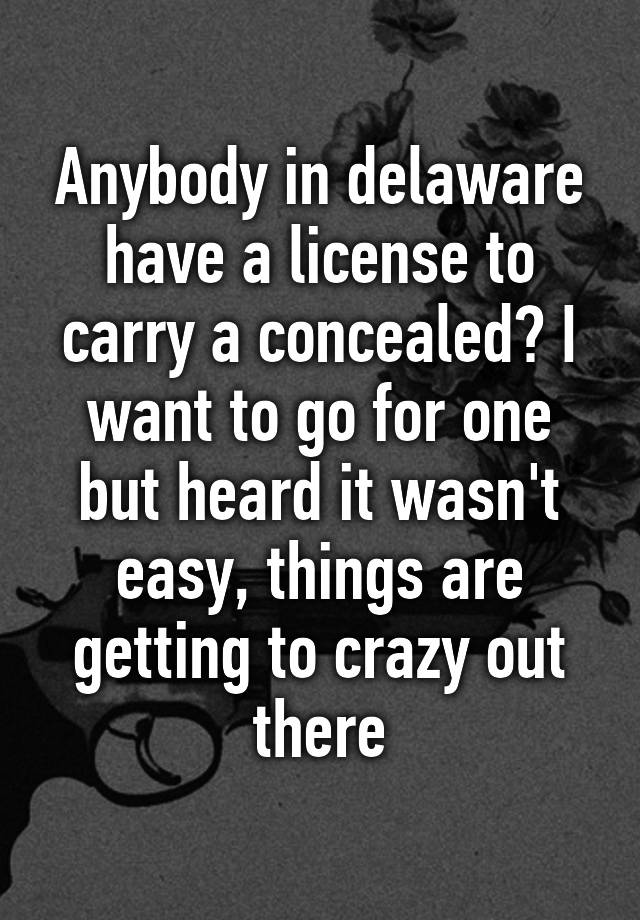 Anybody in delaware have a license to carry a concealed? I want to go for one but heard it wasn't easy, things are getting to crazy out there