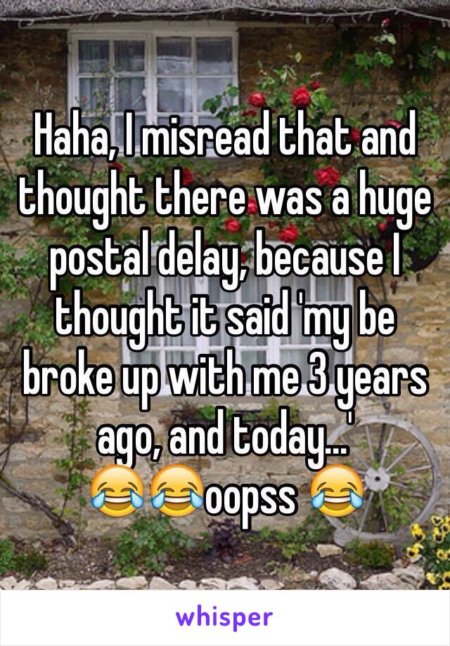 Haha, I misread that and thought there was a huge postal delay, because I thought it said 'my be broke up with me 3 years ago, and today...' 
😂😂oopss 😂