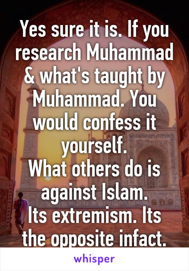 Yes sure it is. If you research Muhammad & what's taught by Muhammad. You would confess it yourself.
What others do is against Islam.
Its extremism. Its the opposite infact.