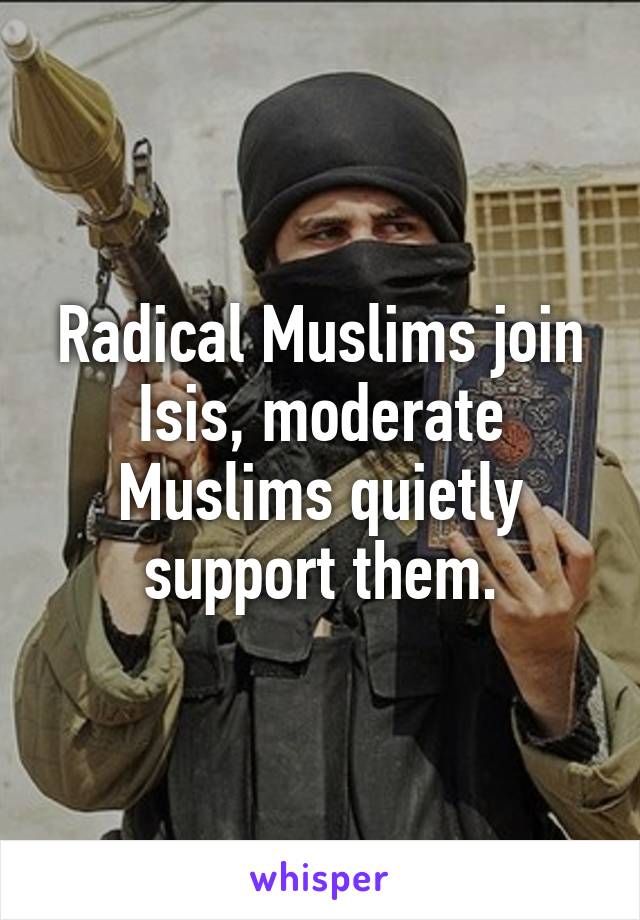 Radical Muslims join Isis, moderate Muslims quietly support them.