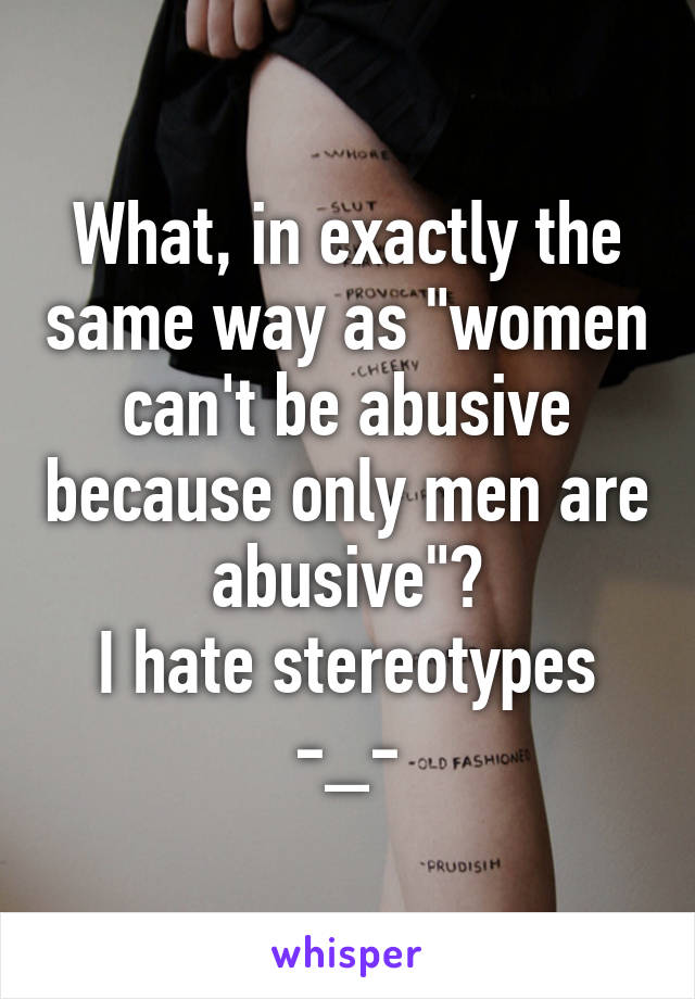 What, in exactly the same way as "women can't be abusive because only men are abusive"?
I hate stereotypes -_-