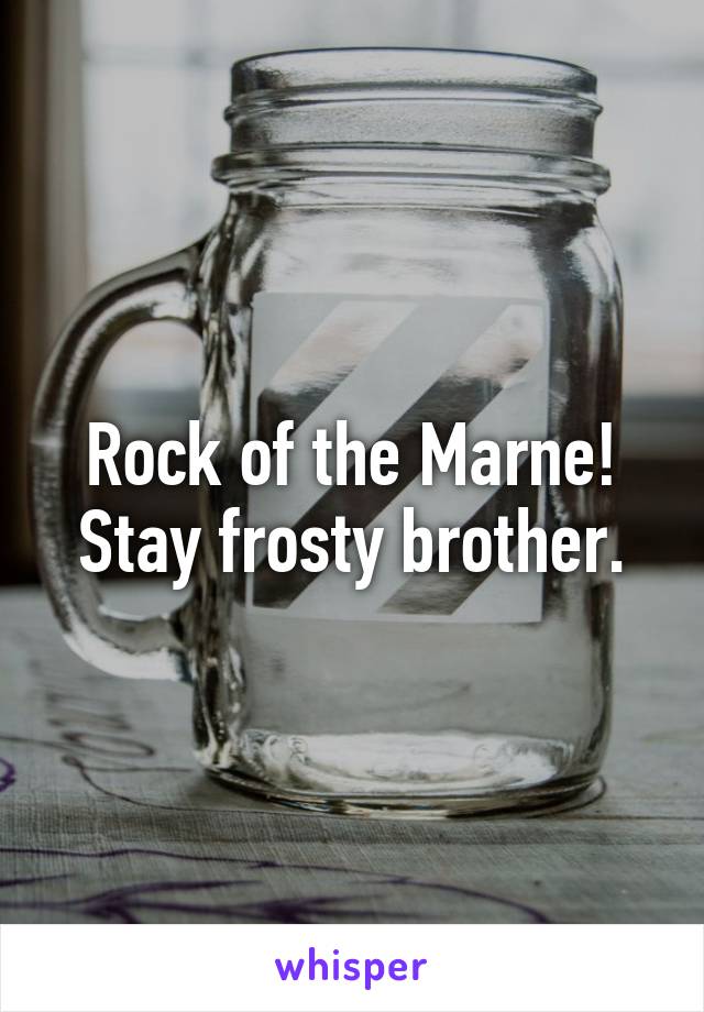 Rock of the Marne! Stay frosty brother.