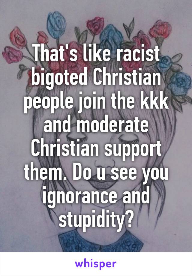 That's like racist bigoted Christian people join the kkk and moderate Christian support them. Do u see you ignorance and stupidity?