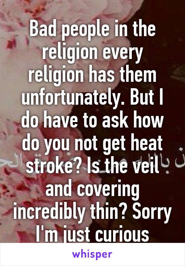 Bad people in the religion every religion has them unfortunately. But I do have to ask how do you not get heat stroke? Is the veil and covering incredibly thin? Sorry I'm just curious