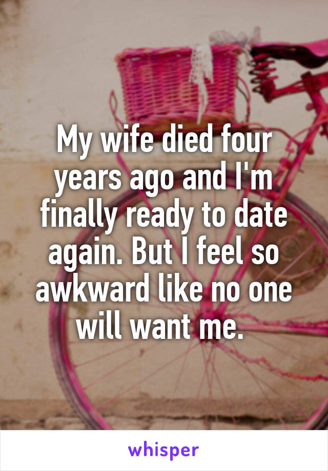 My wife died four years ago and I'm finally ready to date again. But I feel so awkward like no one will want me. 