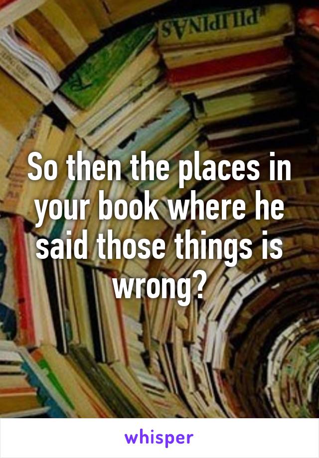 So then the places in your book where he said those things is wrong?