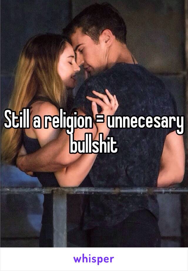 Still a religion = unnecesary bullshit