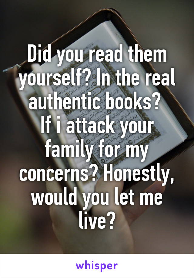 Did you read them yourself? In the real authentic books? 
If i attack your family for my concerns? Honestly, would you let me live?