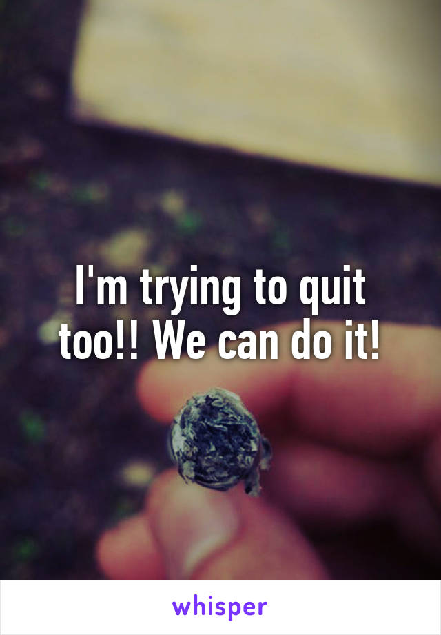 I'm trying to quit too!! We can do it!