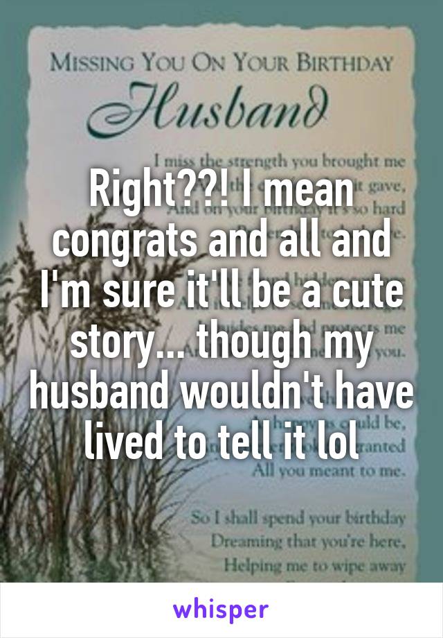 Right??! I mean congrats and all and I'm sure it'll be a cute story... though my husband wouldn't have lived to tell it lol