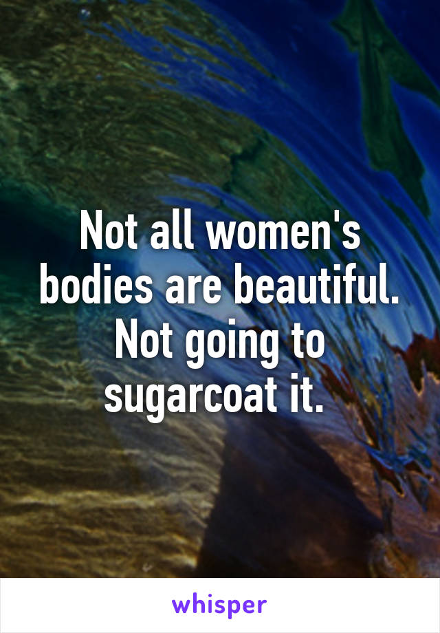 Not all women's bodies are beautiful. Not going to sugarcoat it. 