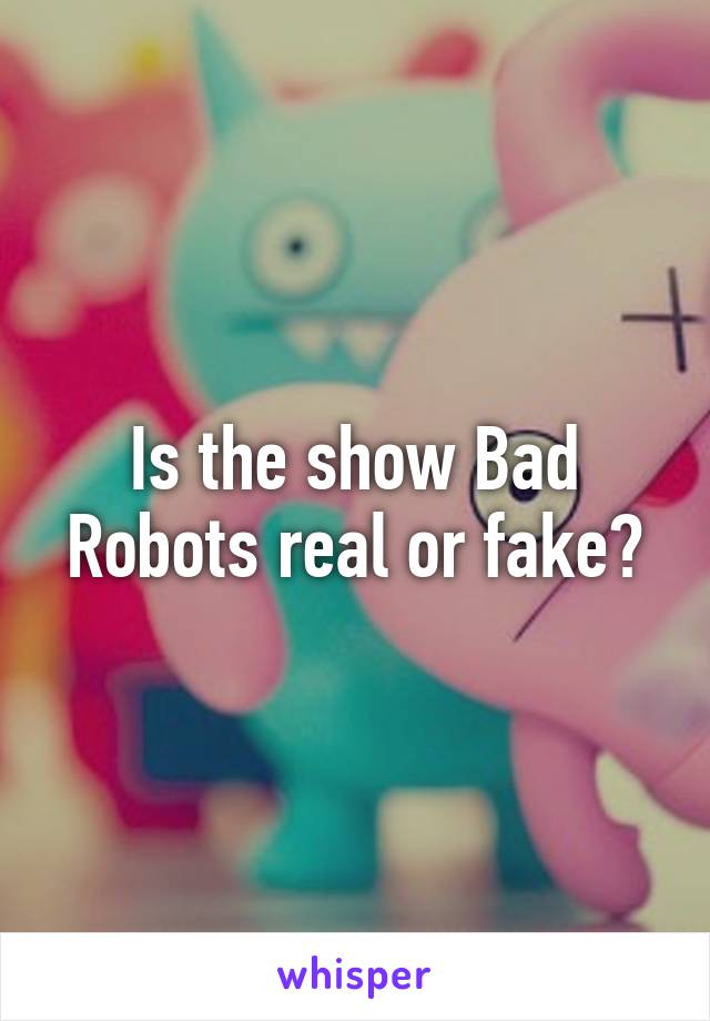 Is the show Bad Robots real or fake?