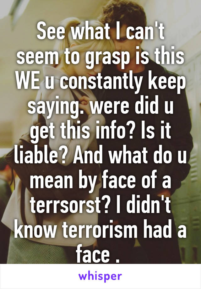 See what I can't seem to grasp is this WE u constantly keep saying. were did u get this info? Is it liable? And what do u mean by face of a terrsorst? I didn't know terrorism had a face . 