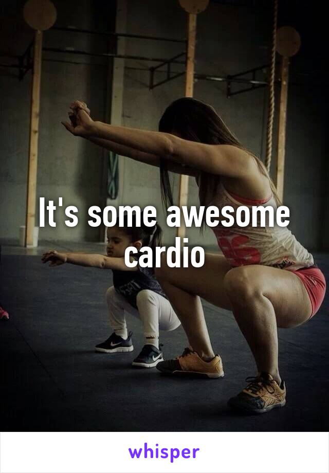 It's some awesome cardio
