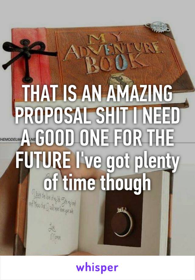 THAT IS AN AMAZING PROPOSAL SHIT I NEED A GOOD ONE FOR THE FUTURE I've got plenty of time though