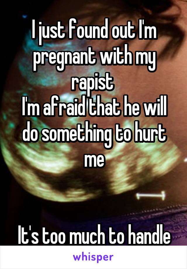 I just found out I'm pregnant with my rapist 
I'm afraid that he will do something to hurt me


It's too much to handle