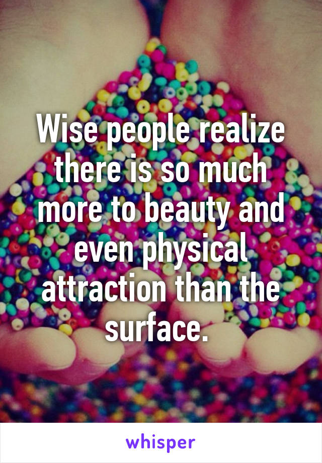 Wise people realize there is so much more to beauty and even physical attraction than the surface. 