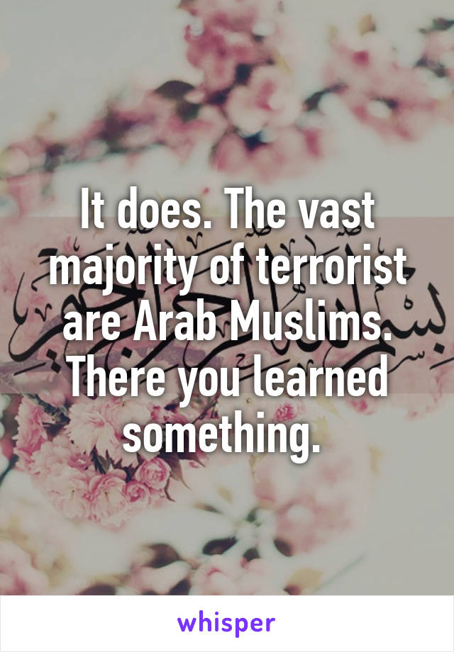 It does. The vast majority of terrorist are Arab Muslims. There you learned something. 